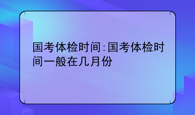 国考体检时间:国考体检时间一般在几月份