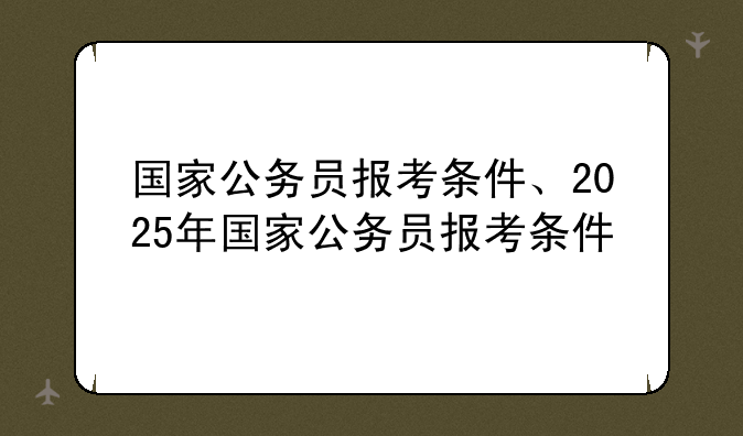 国家公务员报考条件、2025年国家公务员报考条件