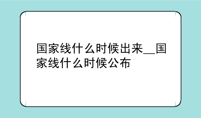 国家线什么时候出来__国家线什么时候公布