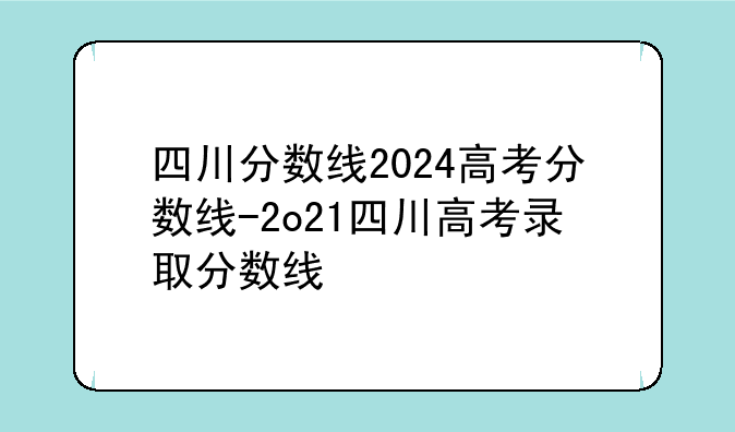 四川分数线2024高考分数线-2o21四川高考录取分数线