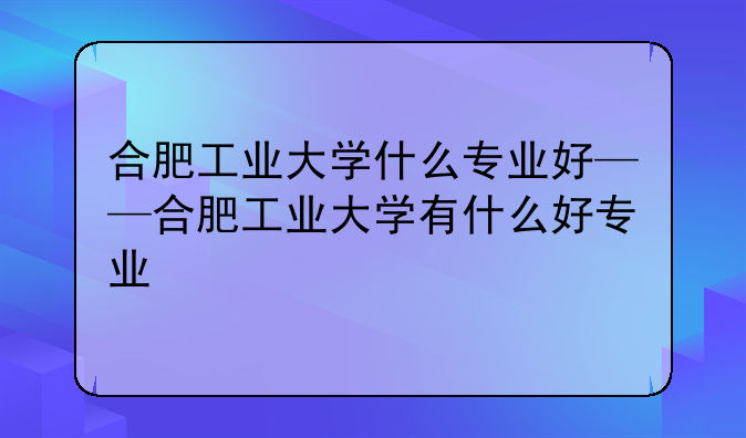 合肥工业大学什么专业好——合肥工业大学有什么好专业
