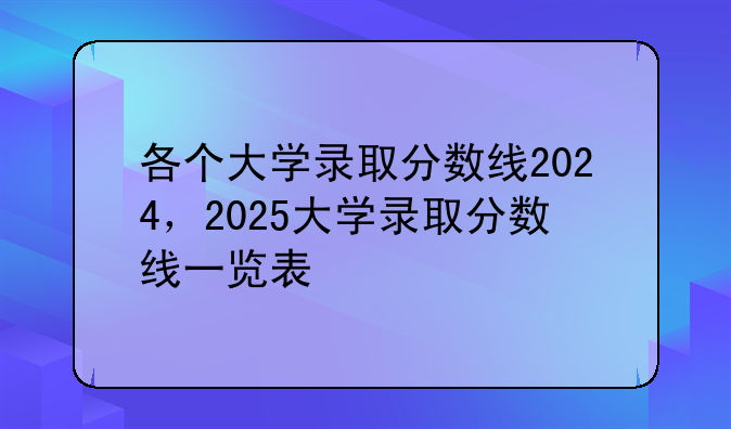 各个大学录取分数线2024，2025大学录取分数线一览表