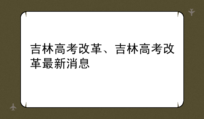 吉林高考改革、吉林高考改革最新消息