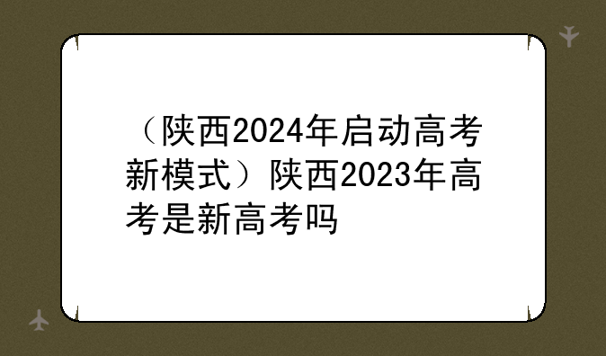 （陕西2024年启动高考新模式）陕西2023年高考是新高考吗