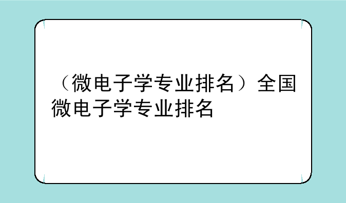 （微电子学专业排名）全国微电子学专业排名