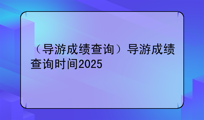 （导游成绩查询）导游成绩查询时间2025