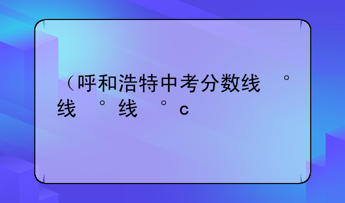 （呼和浩特中考分数线）呼和浩特中考分数线2025