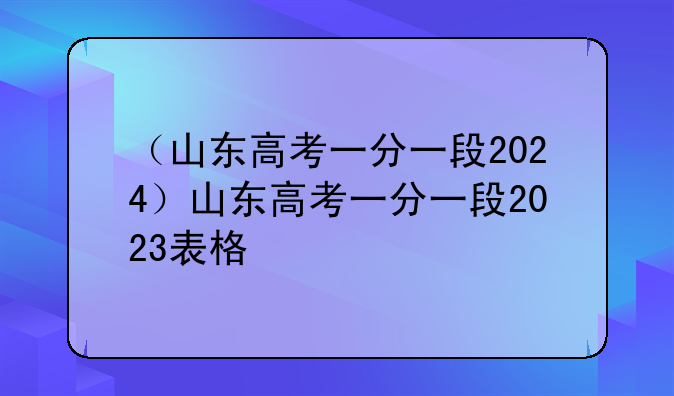 （山东高考一分一段2024）山东高考一分一段2023表格
