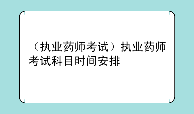 （执业药师考试）执业药师考试科目时间安排
