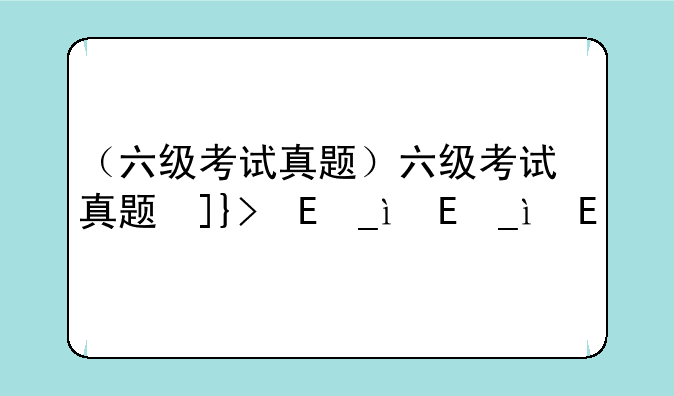 （六级考试真题）六级考试真题及答案
