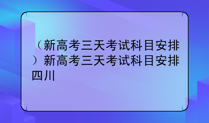 （新高考三天考试科目安排）新高考三天考试科目安排四川