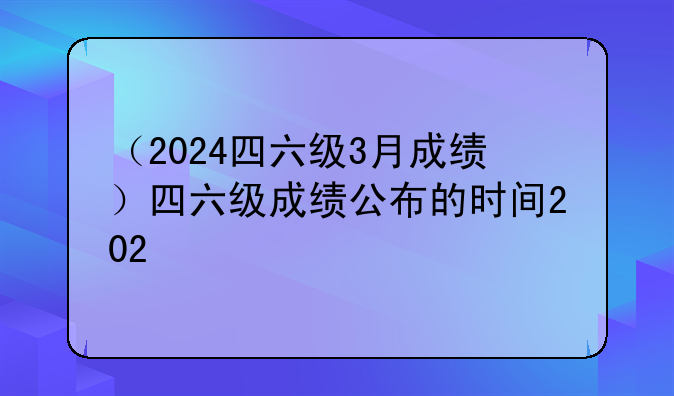 （2024四六级3月成绩）四六级成绩公布的时间202