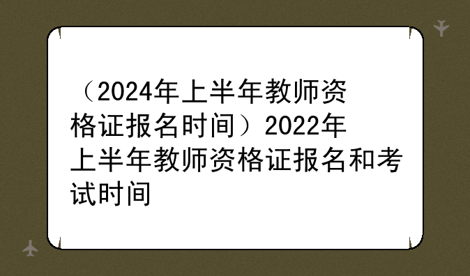 （2024年上半年教师资格证报名时间）2022年上半年教师资格证报名和考试时间