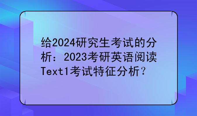 给2024研究生考试的分析：2023考研英语阅读Text1考试特征分析？