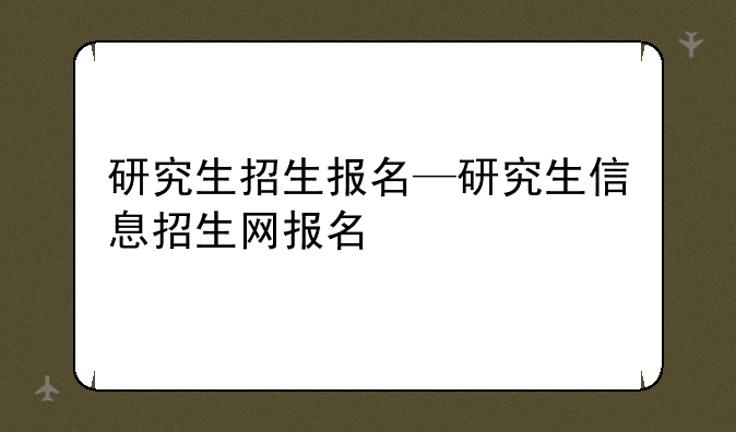 研究生招生报名—研究生信息招生网报名