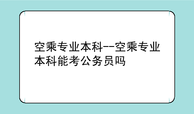 空乘专业本科--空乘专业本科能考公务员吗