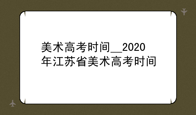美术高考时间__2020年江苏省美术高考时间