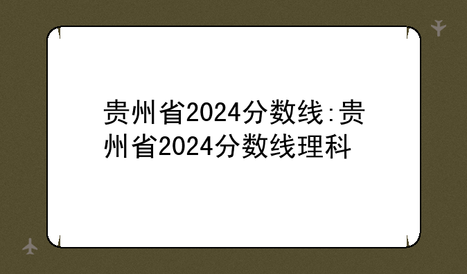 贵州省2024分数线:贵州省2024分数线理科