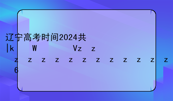 辽宁高考时间2024具体时间;辽宁高考时间公布