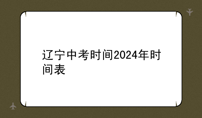 辽宁中考时间2024年时间表