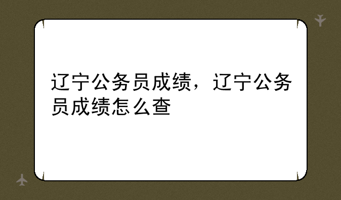 辽宁公务员成绩，辽宁公务员成绩怎么查