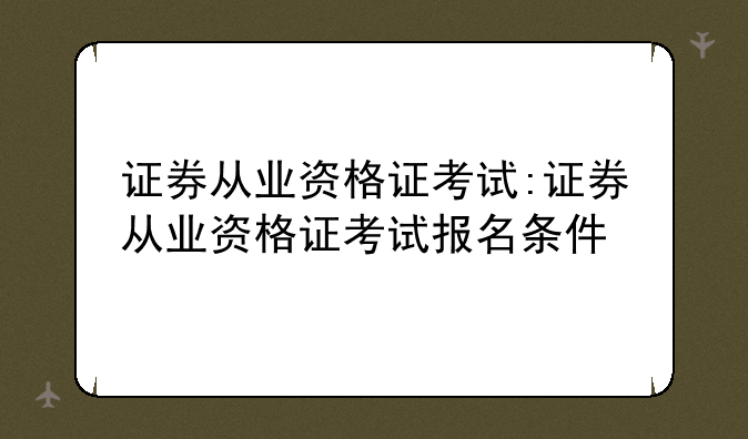 证券从业资格证考试:证券从业资格证考试报名条件