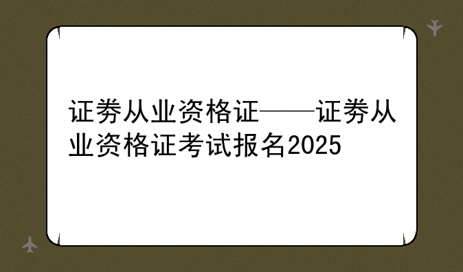 证劵从业资格证——证劵从业资格证考试报名2025