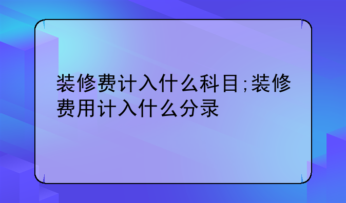 装修费计入什么科目;装修费用计入什么分录