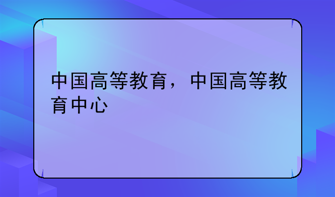 中国高等教育，中国高等教育中心
