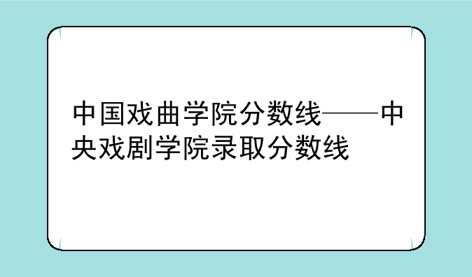 中国戏曲学院分数线——中央戏剧学院录取分数线