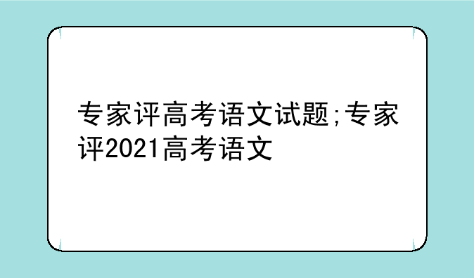 专家评高考语文试题;专家评2021高考语文