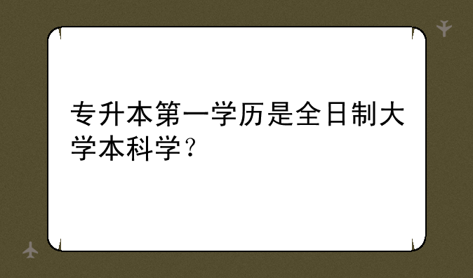 专升本第一学历是全日制大学本科学？
