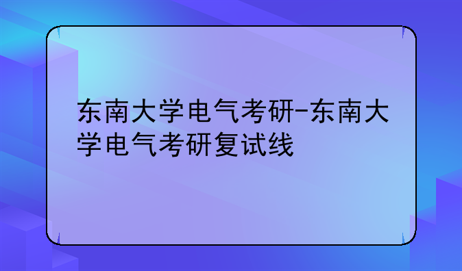 东南大学电气考研-东南大学电气考研复试线