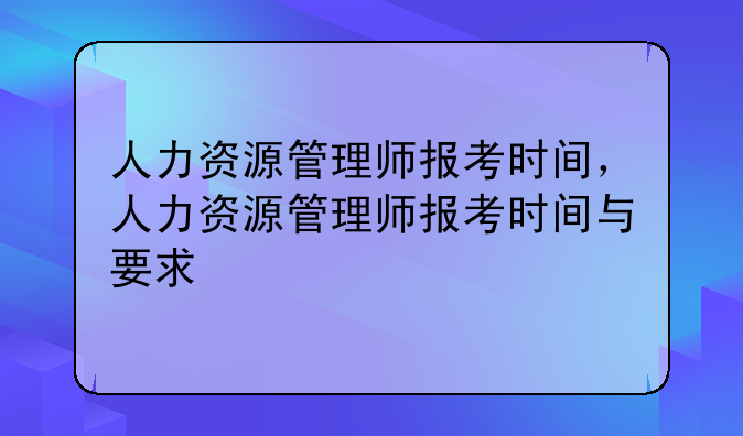 人力资源管理师报考时间，人力资源管理师报考时间与要求