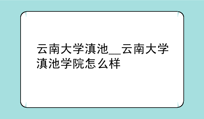 云南大学滇池__云南大学滇池学院怎么样
