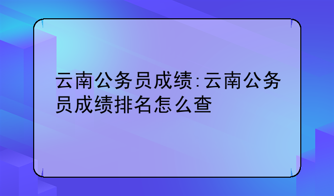 云南公务员成绩:云南公务员成绩排名怎么查