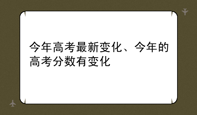今年高考最新变化、今年的高考分数有变化