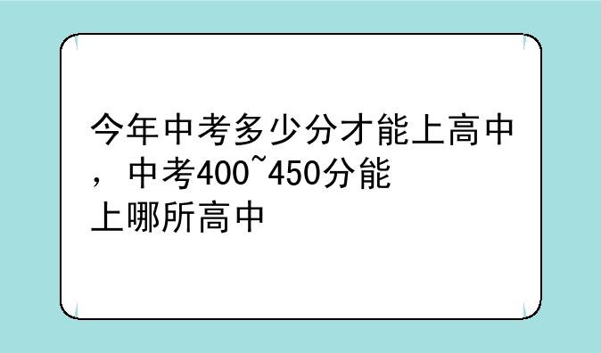 今年中考多少分才能上高中，中考400~450分能上哪所高中
