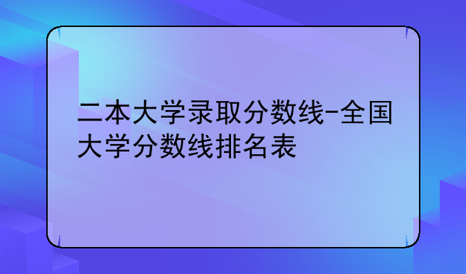 二本大学录取分数线-全国大学分数线排名表