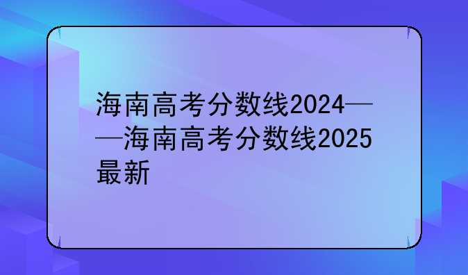 海南高考分数线2024——海南高考分数线2025最新