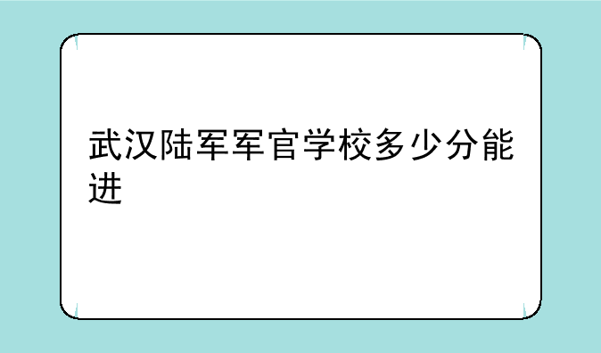 武汉陆军军官学校多少分能进