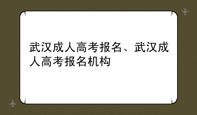 武汉成人高考报名、武汉成人高考报名机构