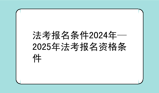 法考报名条件2024年—2025年法考报名资格条件