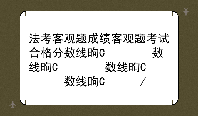 法考客观题成绩客观题考试合格分数线是多少？