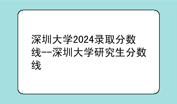 深圳大学2024录取分数线--深圳大学研究生分数线