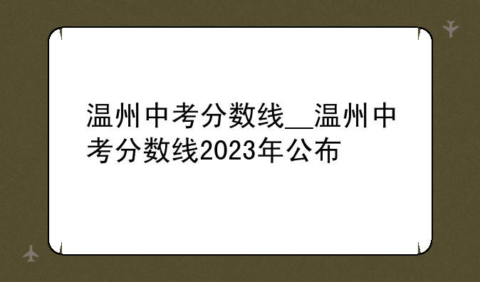 温州中考分数线__温州中考分数线2023年公布
