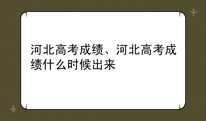 河北高考成绩、河北高考成绩什么时候出来