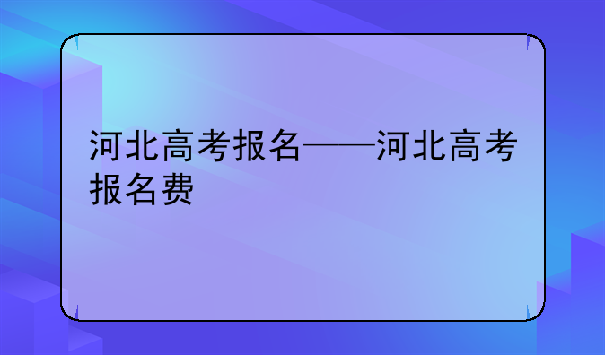 河北高考报名——河北高考报名费