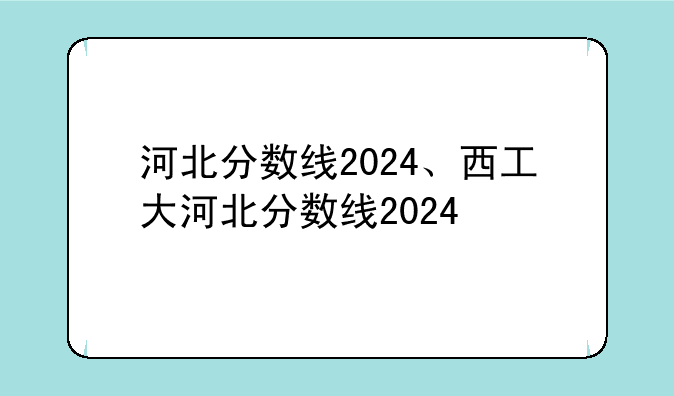 河北分数线2024、西工大河北分数线2024