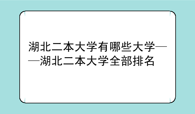 湖北二本大学有哪些大学——湖北二本大学全部排名